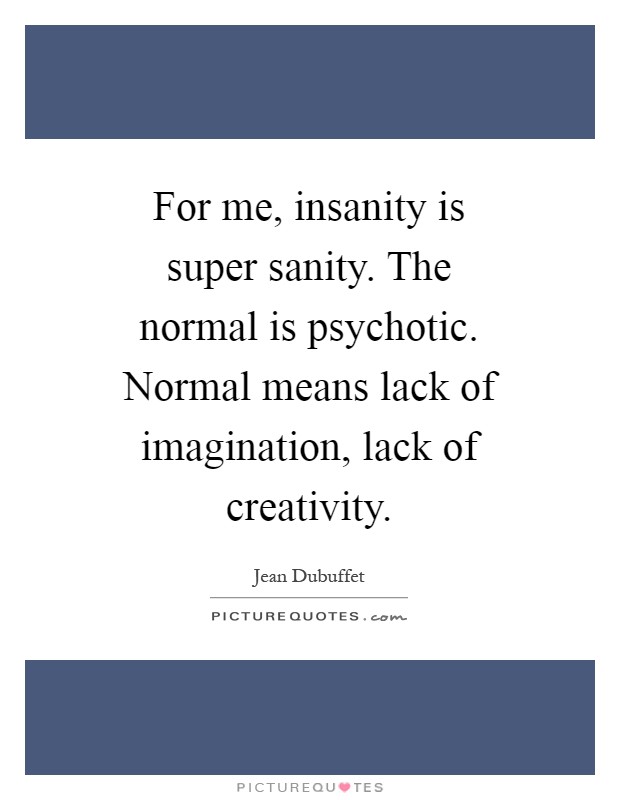 For me, insanity is super sanity. The normal is psychotic. Normal means lack of imagination, lack of creativity Picture Quote #1