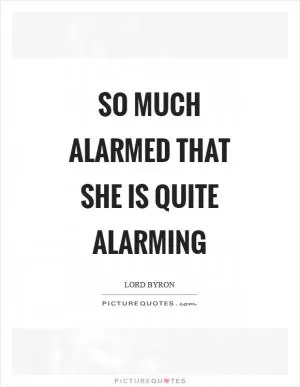 So much alarmed that she is quite alarming Picture Quote #1
