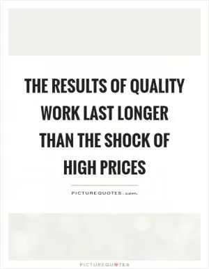 The results of quality work last longer than the shock of high prices Picture Quote #1