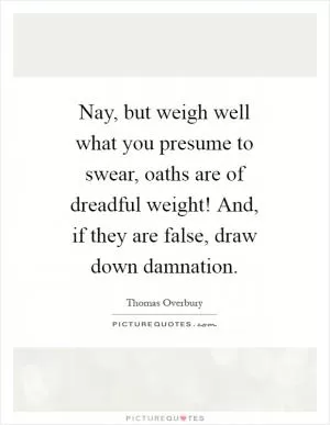 Nay, but weigh well what you presume to swear, oaths are of dreadful weight! And, if they are false, draw down damnation Picture Quote #1