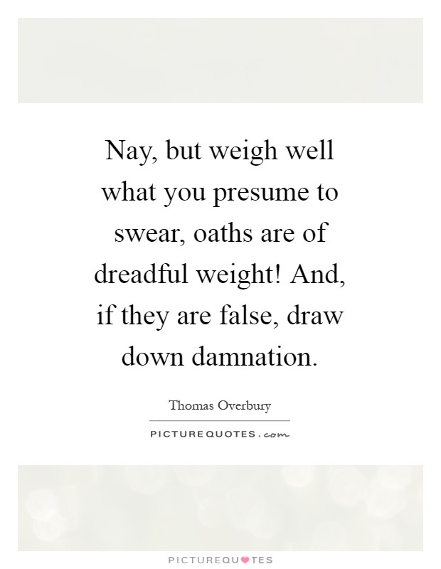 Nay, but weigh well what you presume to swear, oaths are of dreadful weight! And, if they are false, draw down damnation Picture Quote #1