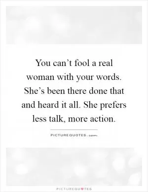 You can’t fool a real woman with your words. She’s been there done that and heard it all. She prefers less talk, more action Picture Quote #1