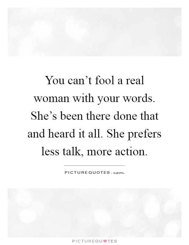 You can't fool a real woman with your words. She's been there done that and heard it all. She prefers less talk, more action Picture Quote #1
