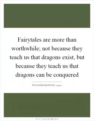 Fairytales are more than worthwhile; not because they teach us that dragons exist, but because they teach us that dragons can be conquered Picture Quote #1