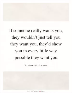 If someone really wants you, they wouldn’t just tell you they want you, they’d show you in every little way possible they want you Picture Quote #1