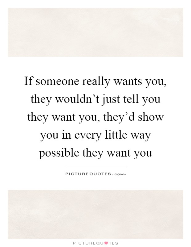 If someone really wants you, they wouldn't just tell you they want you, they'd show you in every little way possible they want you Picture Quote #1