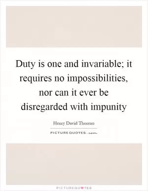Duty is one and invariable; it requires no impossibilities, nor can it ever be disregarded with impunity Picture Quote #1