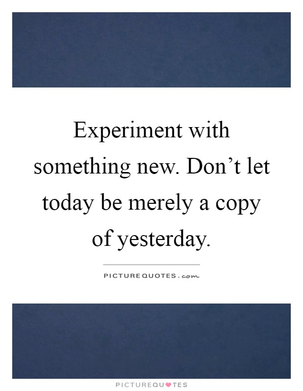 Experiment with something new. Don't let today be merely a copy of yesterday Picture Quote #1