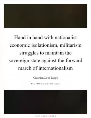 Hand in hand with nationalist economic isolationism, militarism struggles to maintain the sovereign state against the forward march of internationalism Picture Quote #1