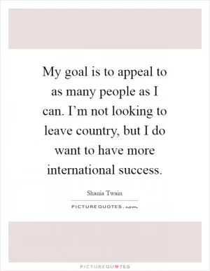 My goal is to appeal to as many people as I can. I’m not looking to leave country, but I do want to have more international success Picture Quote #1