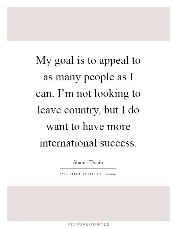 My goal is to appeal to as many people as I can. I'm not looking to leave country, but I do want to have more international success Picture Quote #1