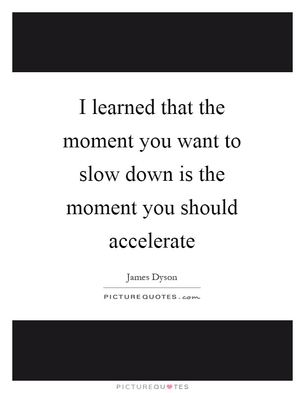 I learned that the moment you want to slow down is the moment you should accelerate Picture Quote #1