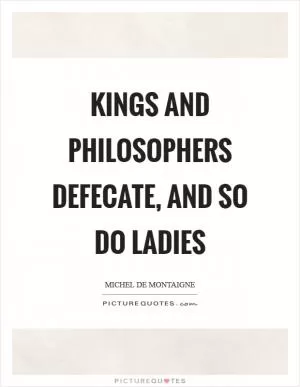 Kings and philosophers defecate, and so do ladies Picture Quote #1