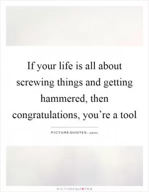 If your life is all about screwing things and getting hammered, then congratulations, you’re a tool Picture Quote #1