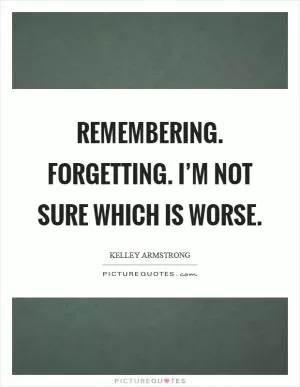 Remembering. Forgetting. I’m not sure which is worse Picture Quote #1