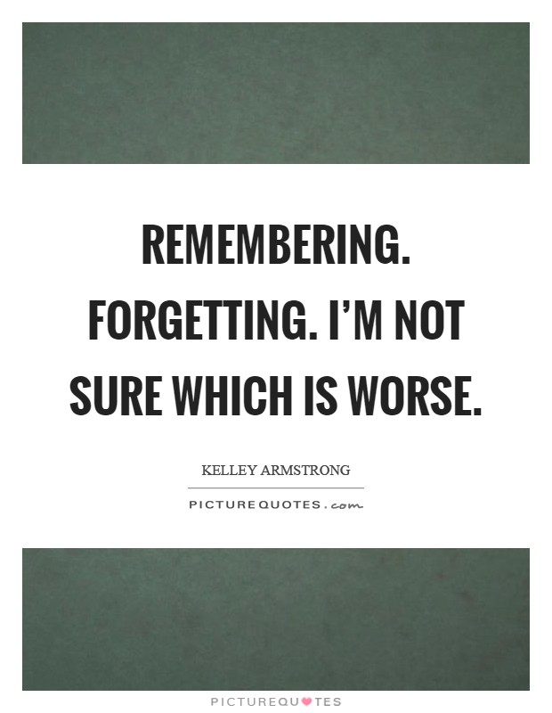 Remembering. Forgetting. I'm not sure which is worse Picture Quote #1