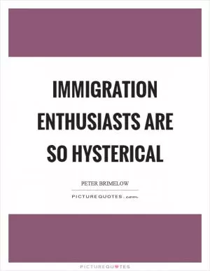 Immigration enthusiasts are so hysterical Picture Quote #1