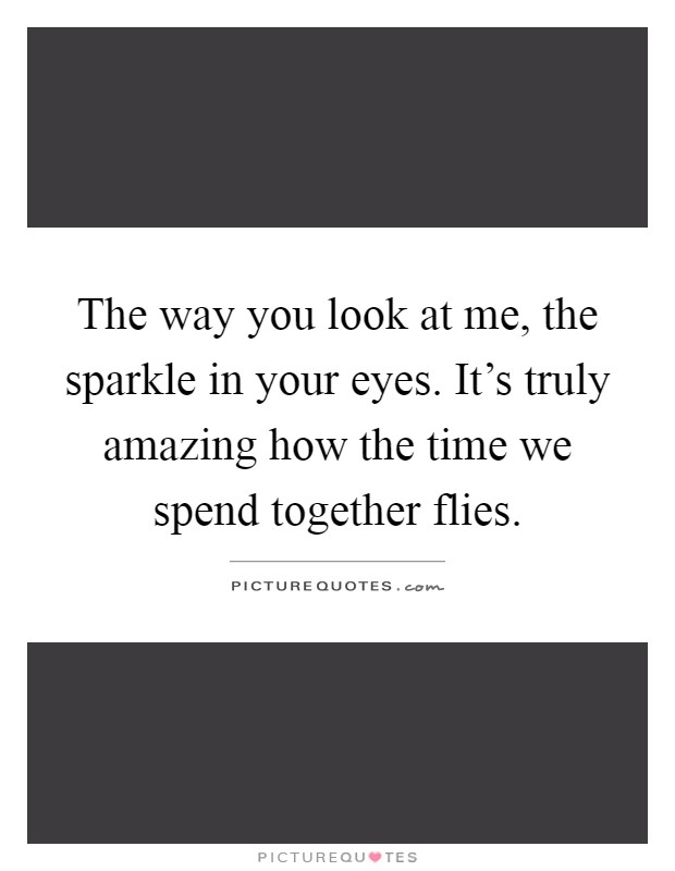 The way you look at me, the sparkle in your eyes. It's truly amazing how the time we spend together flies Picture Quote #1