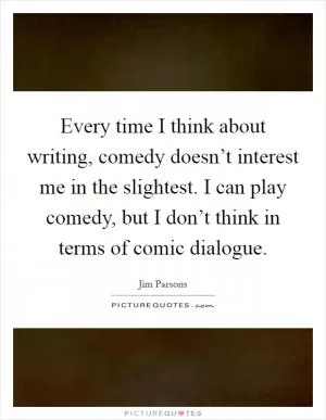 Every time I think about writing, comedy doesn’t interest me in the slightest. I can play comedy, but I don’t think in terms of comic dialogue Picture Quote #1
