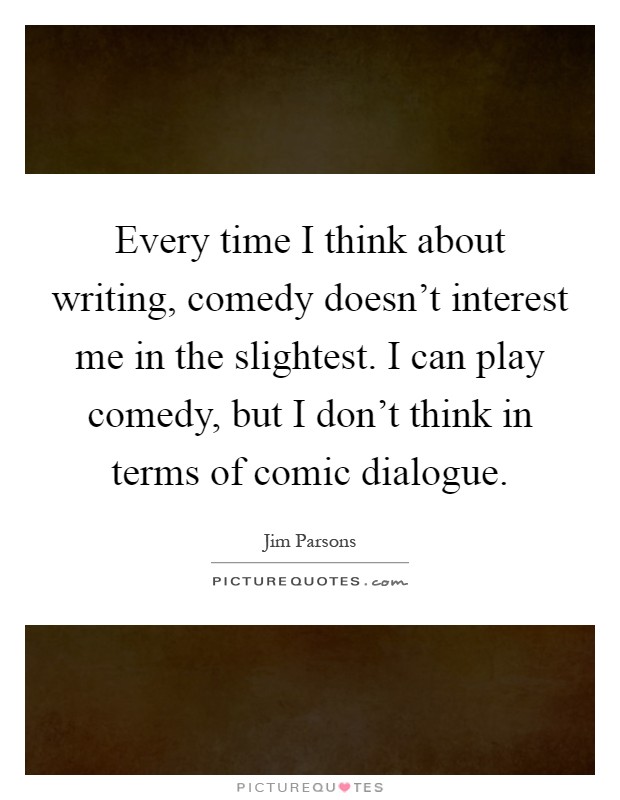 Every time I think about writing, comedy doesn't interest me in the slightest. I can play comedy, but I don't think in terms of comic dialogue Picture Quote #1