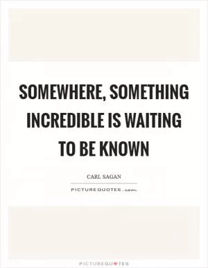 Somewhere, something incredible is waiting to be known Picture Quote #1
