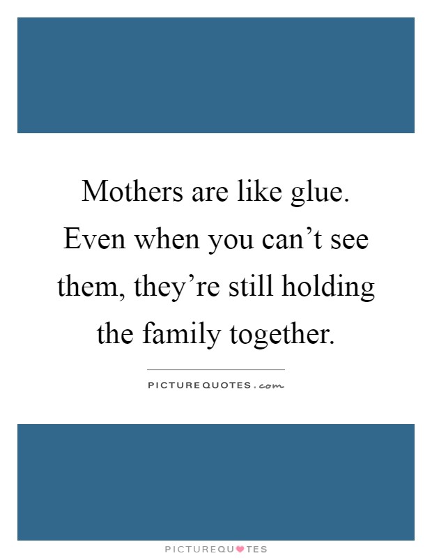 Mothers are like glue. Even when you can't see them, they're still holding the family together Picture Quote #1