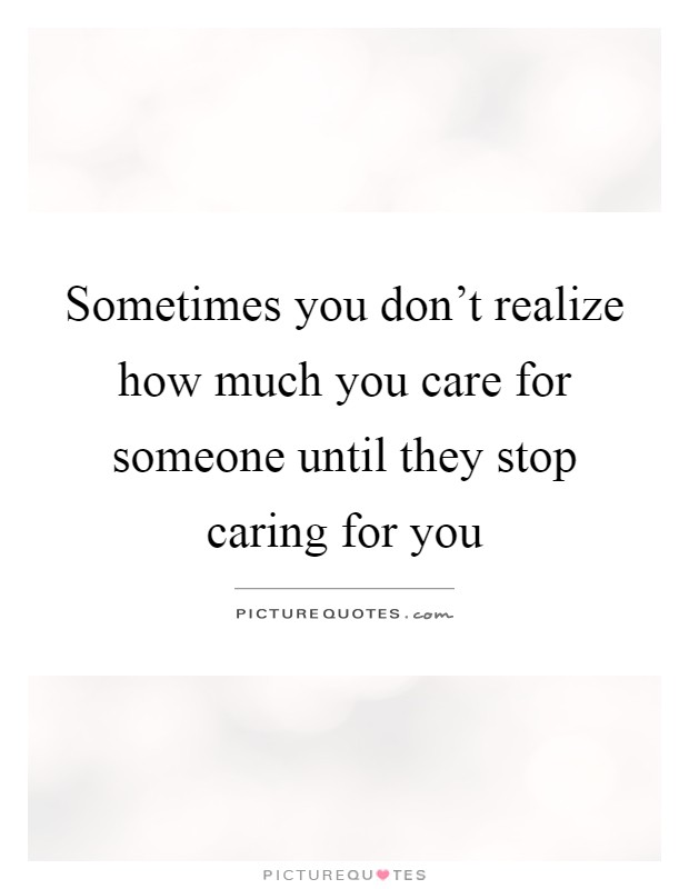 Sometimes you don't realize how much you care for someone until they stop caring for you Picture Quote #1