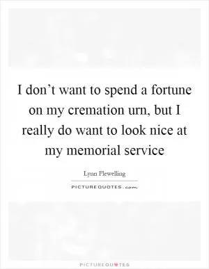 I don’t want to spend a fortune on my cremation urn, but I really do want to look nice at my memorial service Picture Quote #1