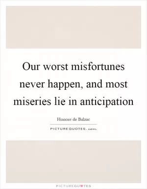 Our worst misfortunes never happen, and most miseries lie in anticipation Picture Quote #1