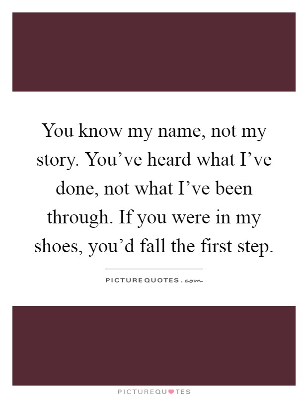 You know my name, not my story. You've heard what I've done, not what I've been through. If you were in my shoes, you'd fall the first step Picture Quote #1