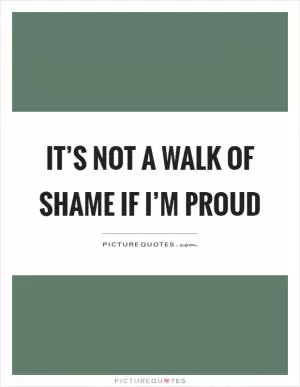 It’s not a walk of shame if I’m proud Picture Quote #1