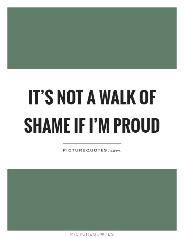 It's not a walk of shame if I'm proud Picture Quote #1