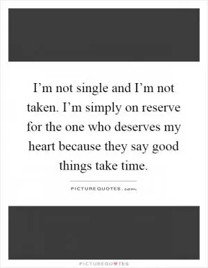 I’m not single and I’m not taken. I’m simply on reserve for the one who deserves my heart because they say good things take time Picture Quote #1
