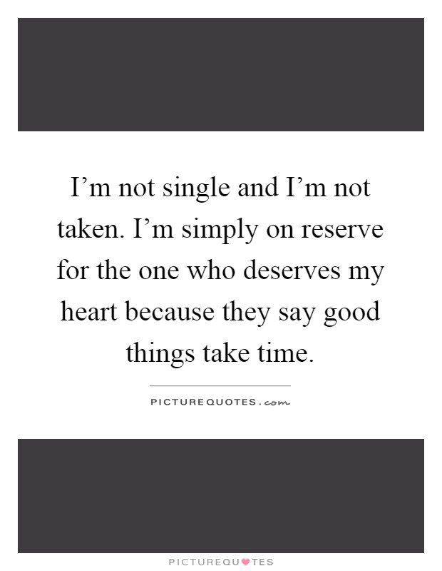 I'm not single and I'm not taken. I'm simply on reserve for the one who deserves my heart because they say good things take time Picture Quote #1