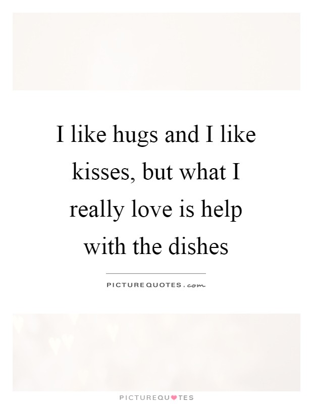 I like hugs and I like kisses, but what I really love is help with the dishes Picture Quote #1