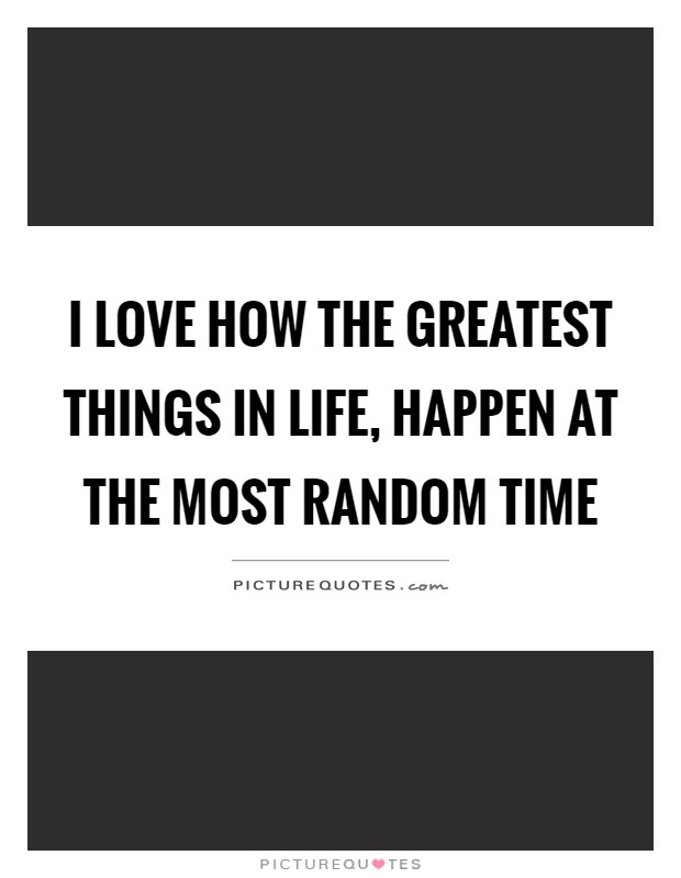 I love how the greatest things in life, happen at the most random time Picture Quote #1
