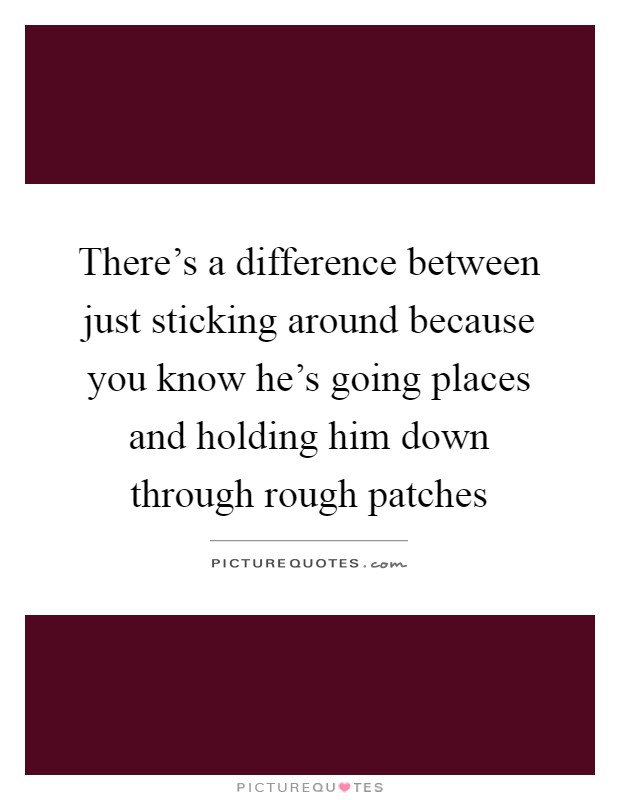 There's a difference between just sticking around because you know he's going places and holding him down through rough patches Picture Quote #1