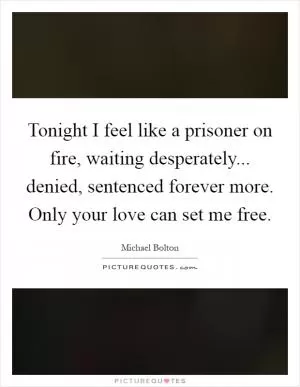 Tonight I feel like a prisoner on fire, waiting desperately... denied, sentenced forever more. Only your love can set me free Picture Quote #1