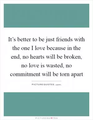 It’s better to be just friends with the one I love because in the end, no hearts will be broken, no love is wasted, no commitment will be torn apart Picture Quote #1