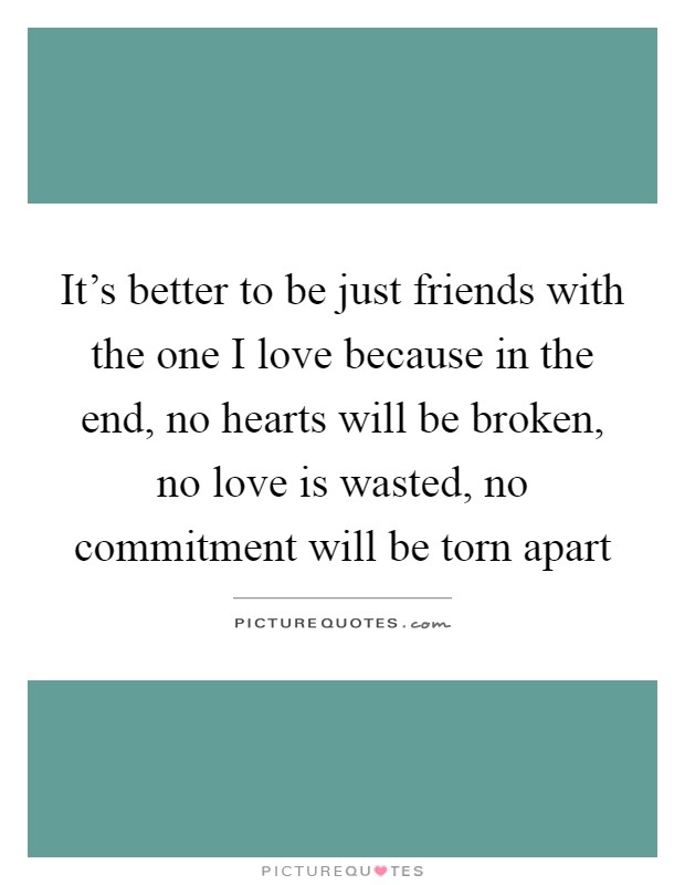It's better to be just friends with the one I love because in the end, no hearts will be broken, no love is wasted, no commitment will be torn apart Picture Quote #1