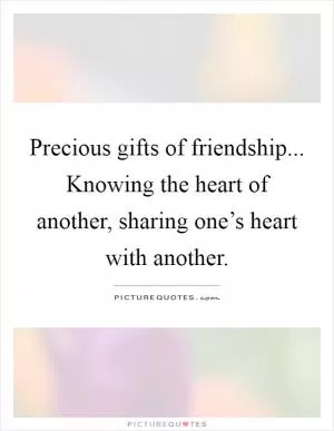 Precious gifts of friendship... Knowing the heart of another, sharing one’s heart with another Picture Quote #1