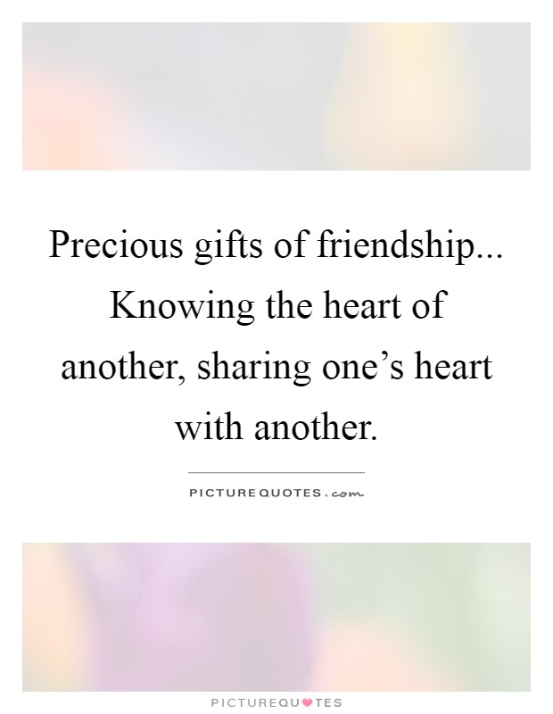Precious gifts of friendship... Knowing the heart of another, sharing one's heart with another Picture Quote #1