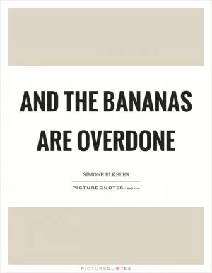 And the bananas are overdone Picture Quote #1