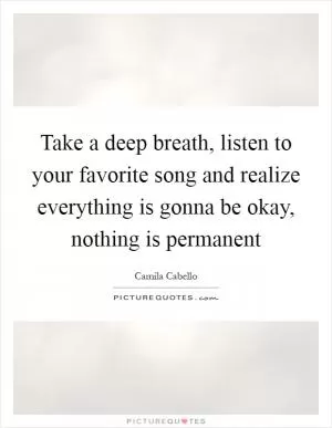 Take a deep breath, listen to your favorite song and realize everything is gonna be okay, nothing is permanent Picture Quote #1
