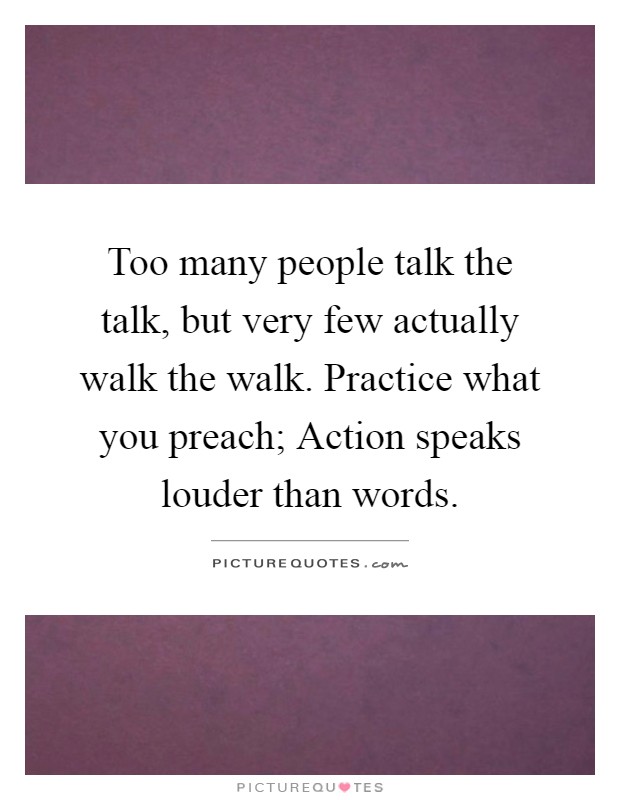 Too many people talk the talk, but very few actually walk the walk. Practice what you preach; Action speaks louder than words Picture Quote #1