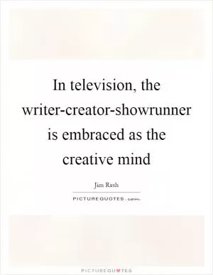 In television, the writer-creator-showrunner is embraced as the creative mind Picture Quote #1
