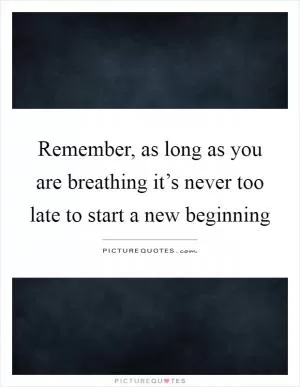 Remember, as long as you are breathing it’s never too late to start a new beginning Picture Quote #1