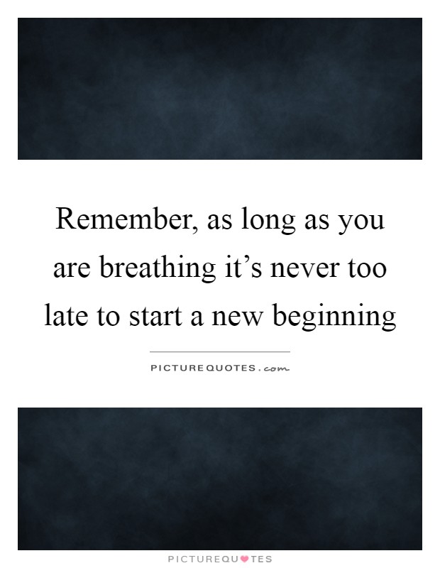 Remember, as long as you are breathing it's never too late to start a new beginning Picture Quote #1