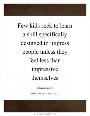 Few kids seek to learn a skill specifically designed to impress people unless they feel less than impressive themselves Picture Quote #1
