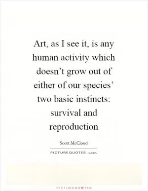 Art, as I see it, is any human activity which doesn’t grow out of either of our species’ two basic instincts: survival and reproduction Picture Quote #1